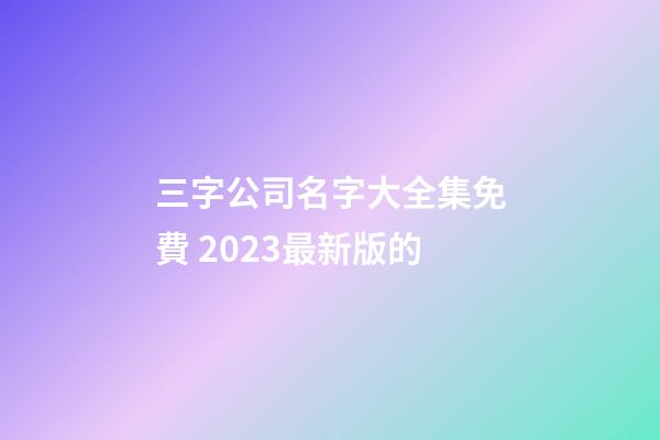 三字公司名字大全集免費 2023最新版的